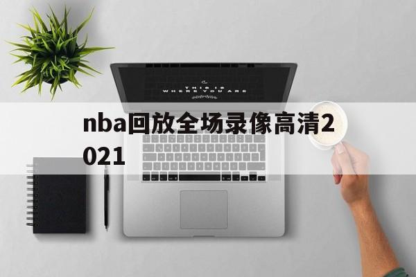 nba回放全场录像高清2021_(nba回放全场录像高清快船)