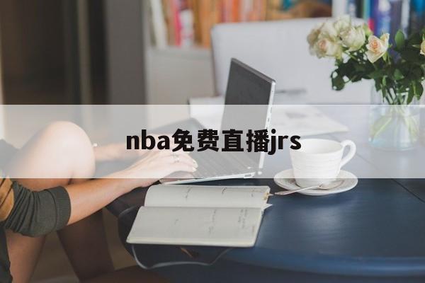 nba免费直播jrs_(nba免费直播高清观看无插件jrs) nba免费直播jrs_(nba免费直播高清观看无插件jrs)