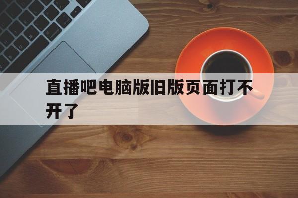 直播吧电脑版旧版页面打不开了_(直播吧历史版本)