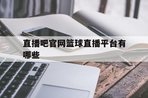 直播吧官网篮球直播平台有哪些_(直播吧官网篮球直播平台有哪些软件)