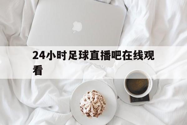 24小时足球直播吧在线观看_(24小时足球直播吧在线观看视频) 24小时足球直播吧在线观看_(24小时足球直播吧在线观看视频)