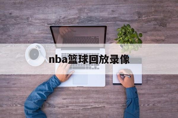 nba篮球回放录像_(nba篮球回放全场录像高清)