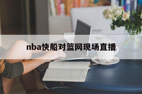 nba快船对篮网现场直播_(nba2021快船vs篮网中文解说) nba快船对篮网现场直播_(nba2021快船vs篮网中文解说)