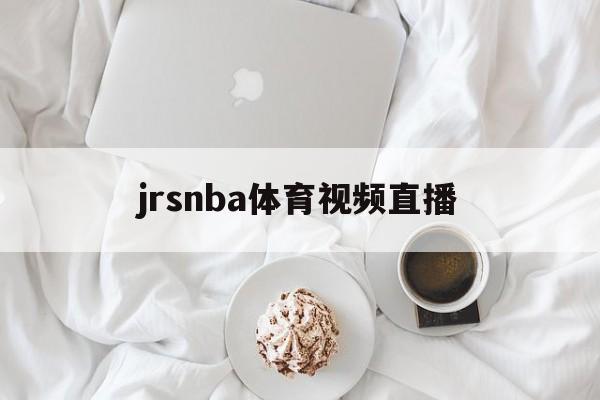 jrsnba体育视频直播_(jrsnba直播免费体育直播) jrsnba体育视频直播_(jrsnba直播免费体育直播)