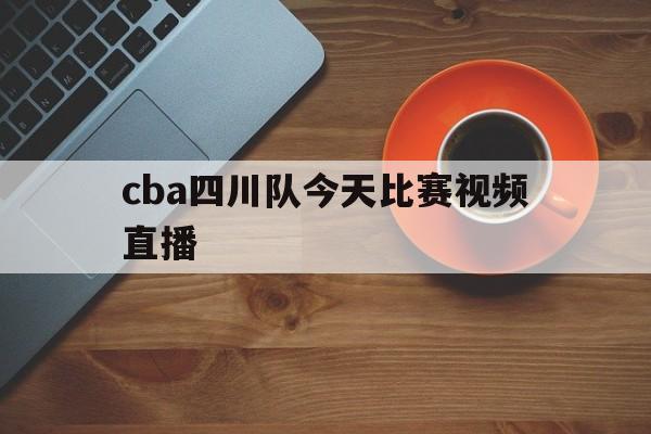 cba四川队今天比赛视频直播_(cba四川队今天比赛视频直播回放)