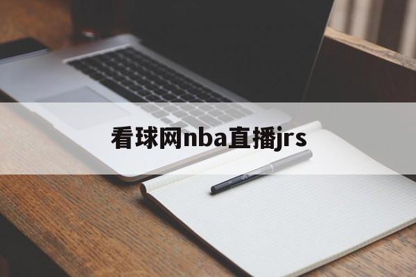 看球网nba直播jrs_(看球网nba今日全场录像回放) 看球网nba直播jrs_(看球网nba今日全场录像回放)