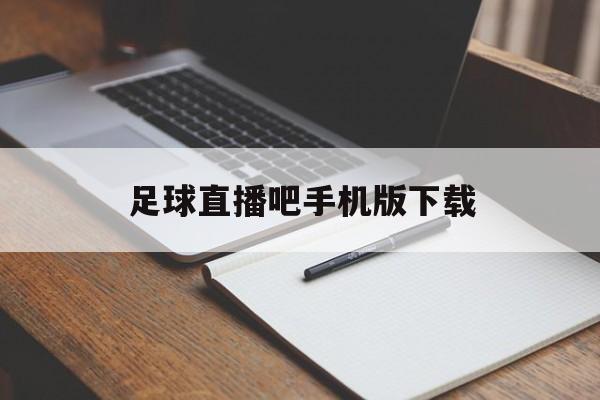 足球直播吧手机版下载_(足球直播直播app安卓下载)
