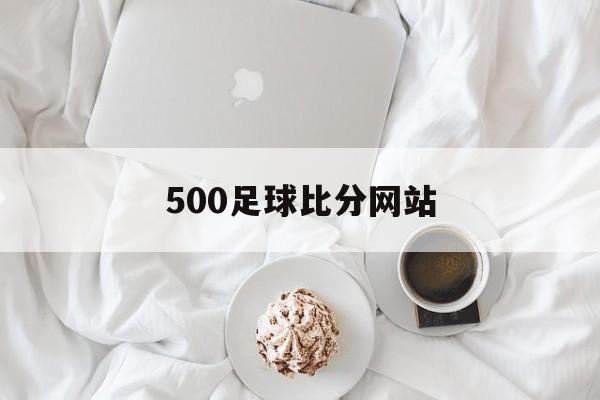 500足球比分网站_(足球比分即时500彩)