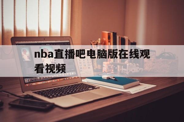 nba直播吧电脑版在线观看视频_(nba直播吧电脑版在线观看视频免费)