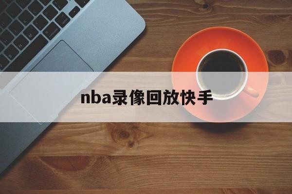 nba录像回放快手_(nba录像回放快手视频)