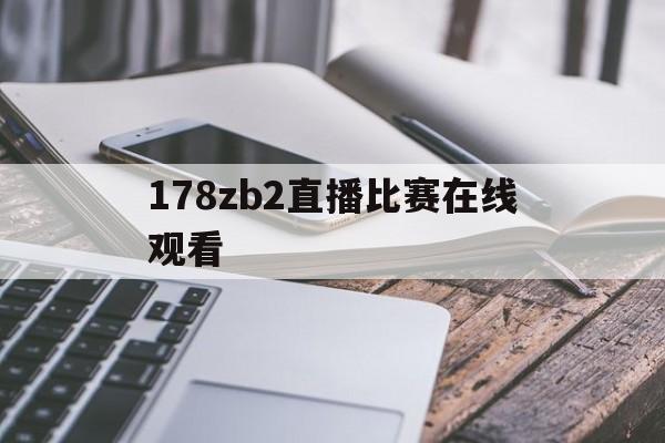 178zb2直播比赛在线观看_(178tyzbcc直播平台官网)