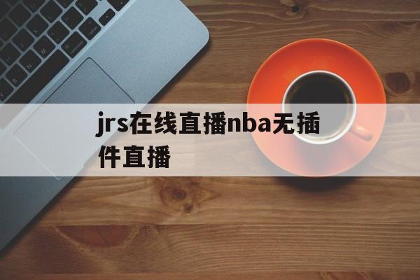 jrs在线直播nba无插件直播_(jrs直播nba播nba在线直播免广告)