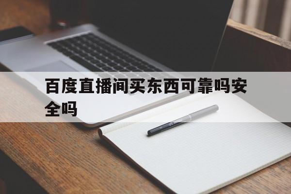 百度直播间买东西可靠吗安全吗_(百度直播间买的东西在哪里查订单)