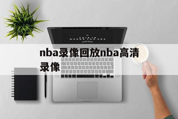 nba录像回放nba高清录像_(nba录像回放高清录像回放直播吧)