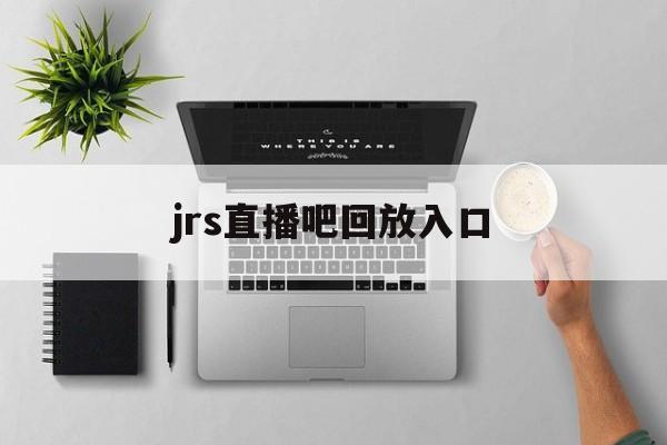jrs直播吧回放入口_(jrs直播cba在线直播回放) jrs直播吧回放入口_(jrs直播cba在线直播回放)