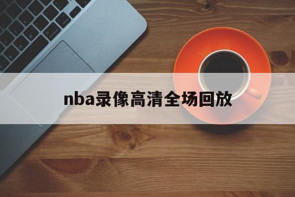 nba录像高清全场回放_(nba录像全场回放像cc) nba录像高清全场回放_(nba录像全场回放像cc)