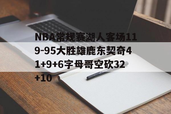 NBA常规赛湖人客场119-95大胜雄鹿东契奇41+9+6字母哥空砍32+10的简单介绍