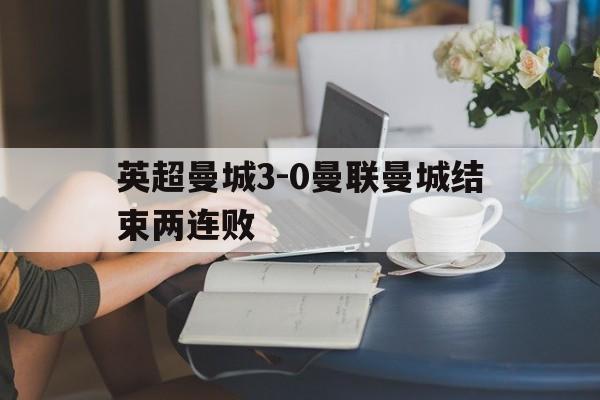 包含英超曼城3-0曼联曼城结束两连败的词条 包含英超曼城3-0曼联曼城结束两连败的词条