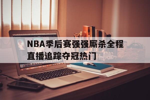 NBA季后赛强强厮杀全程直播追踪夺冠热门