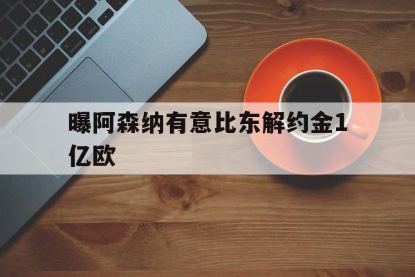 关于曝阿森纳有意比东解约金1亿欧的信息 关于曝阿森纳有意比东解约金1亿欧的信息