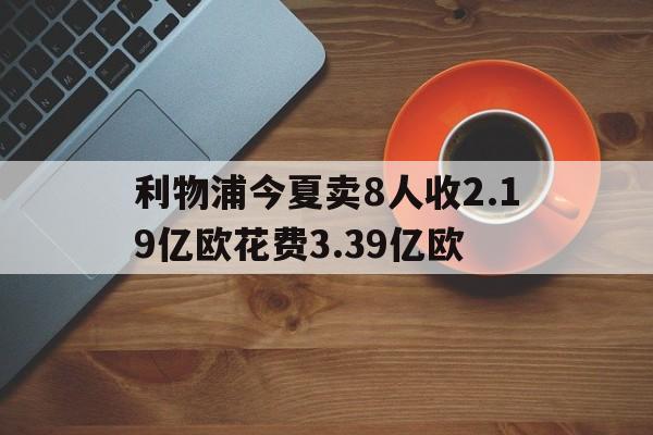 关于利物浦今夏卖8人收2.19亿欧花费3.39亿欧的信息 关于利物浦今夏卖8人收2.19亿欧花费3.39亿欧的信息