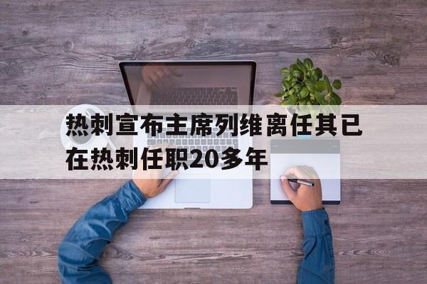 热刺宣布主席列维离任其已在热刺任职20多年的简单介绍