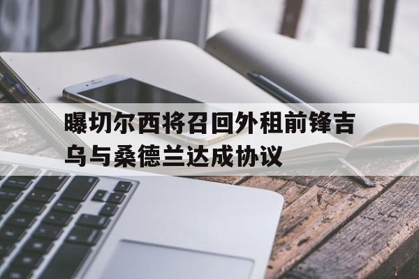 曝切尔西将召回外租前锋吉乌与桑德兰达成协议的简单介绍 曝切尔西将召回外租前锋吉乌与桑德兰达成协议的简单介绍
