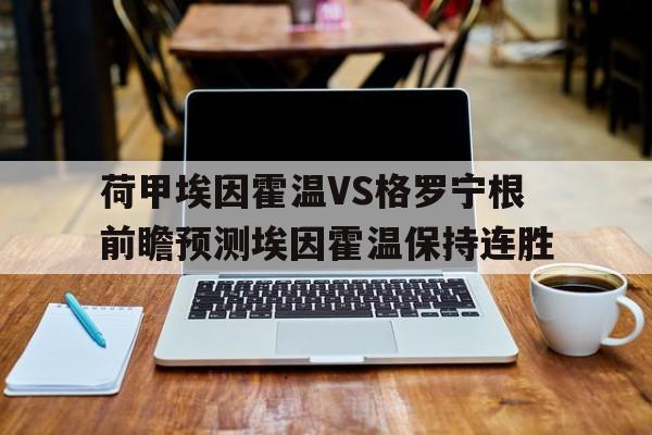 荷甲埃因霍温VS格罗宁根前瞻预测埃因霍温保持连胜的简单介绍 荷甲埃因霍温VS格罗宁根前瞻预测埃因霍温保持连胜的简单介绍