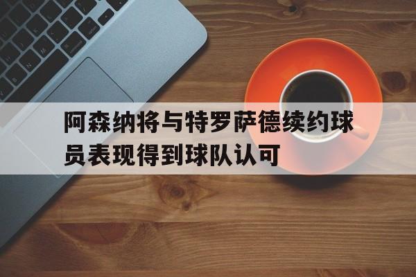 阿森纳将与特罗萨德续约球员表现得到球队认可的简单介绍 阿森纳将与特罗萨德续约球员表现得到球队认可的简单介绍