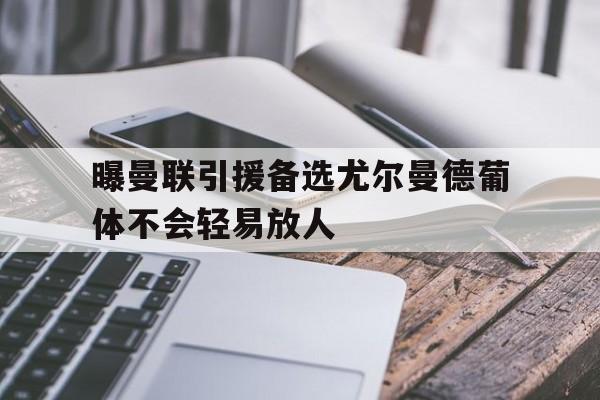 曝曼联引援备选尤尔曼德葡体不会轻易放人