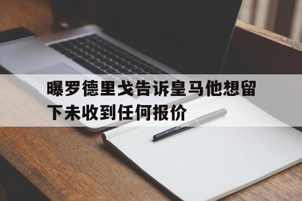 包含曝罗德里戈告诉皇马他想留下未收到任何报价的词条 包含曝罗德里戈告诉皇马他想留下未收到任何报价的词条