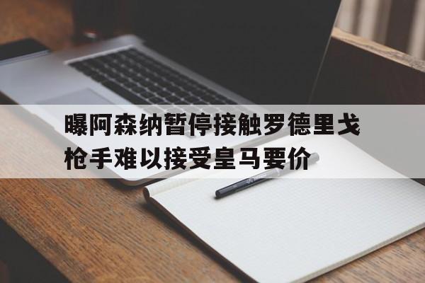 包含曝阿森纳暂停接触罗德里戈枪手难以接受皇马要价的词条 包含曝阿森纳暂停接触罗德里戈枪手难以接受皇马要价的词条