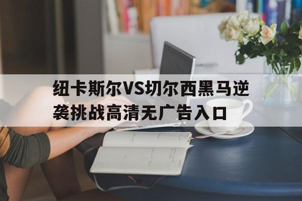 关于纽卡斯尔VS切尔西黑马逆袭挑战高清无广告入口的信息