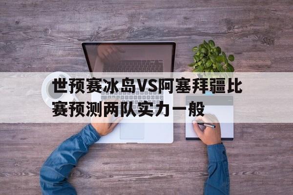 包含世预赛冰岛VS阿塞拜疆比赛预测两队实力一般的词条
