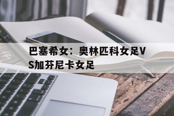 关于巴塞希女：奥林匹科女足VS加芬尼卡女足的信息