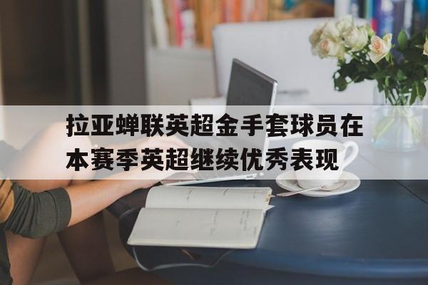 关于拉亚蝉联英超金手套球员在本赛季英超继续优秀表现的信息