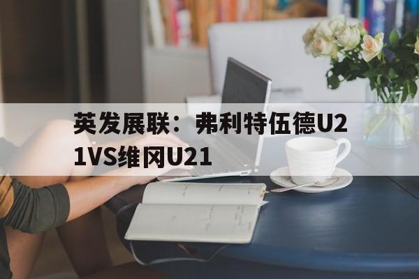 包含英发展联：弗利特伍德U21VS维冈U21的词条