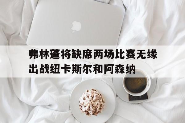弗林蓬将缺席两场比赛无缘出战纽卡斯尔和阿森纳的简单介绍 弗林蓬将缺席两场比赛无缘出战纽卡斯尔和阿森纳的简单介绍