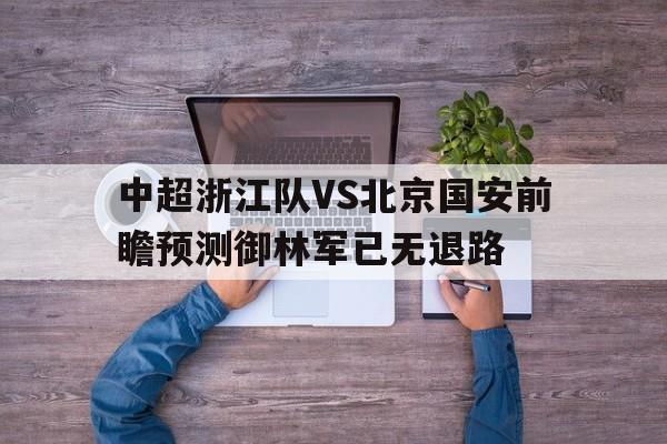 中超浙江队VS北京国安前瞻预测御林军已无退路的简单介绍 中超浙江队VS北京国安前瞻预测御林军已无退路的简单介绍