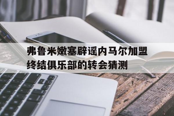 弗鲁米嫩塞辟谣内马尔加盟终结俱乐部的转会猜测的简单介绍 弗鲁米嫩塞辟谣内马尔加盟终结俱乐部的转会猜测的简单介绍
