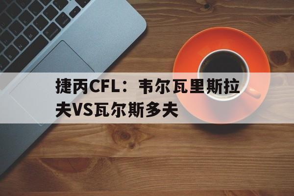 捷丙CFL：韦尔瓦里斯拉夫VS瓦尔斯多夫的简单介绍