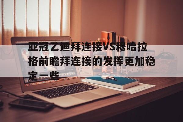 包含亚冠乙迪拜连接VS穆哈拉格前瞻拜连接的发挥更加稳定一些的词条 包含亚冠乙迪拜连接VS穆哈拉格前瞻拜连接的发挥更加稳定一些的词条