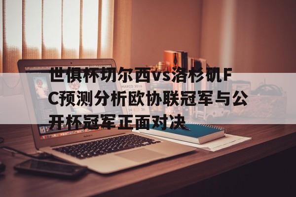 包含世俱杯切尔西vs洛杉矶FC预测分析欧协联冠军与公开杯冠军正面对决的词条 包含世俱杯切尔西vs洛杉矶FC预测分析欧协联冠军与公开杯冠军正面对决的词条