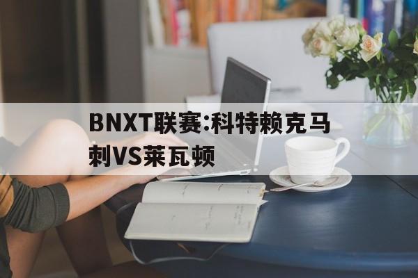 BNXT联赛:科特赖克马刺VS莱瓦顿的简单介绍