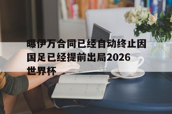 曝伊万合同已经自动终止因国足已经提前出局2026世界杯的简单介绍