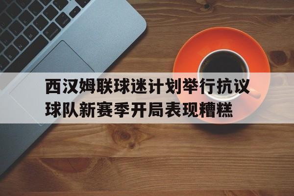 西汉姆联球迷计划举行抗议球队新赛季开局表现糟糕的简单介绍