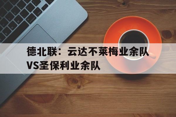关于德北联：云达不莱梅业余队VS圣保利业余队的信息