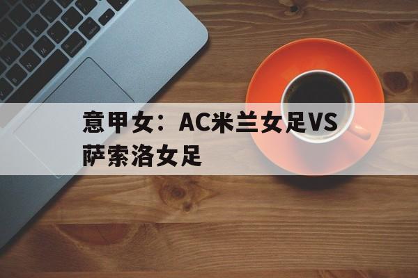 意甲女:AC米兰女足VS萨索洛女足的简单介绍 意甲女:AC米兰女足VS萨索洛女足的简单介绍
