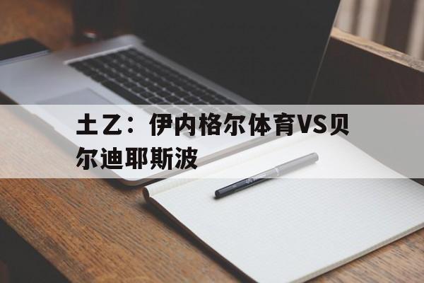 土乙：伊内格尔体育VS贝尔迪耶斯波的简单介绍