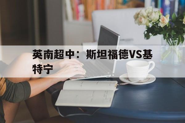 关于英南超中：斯坦福德VS基特宁的信息